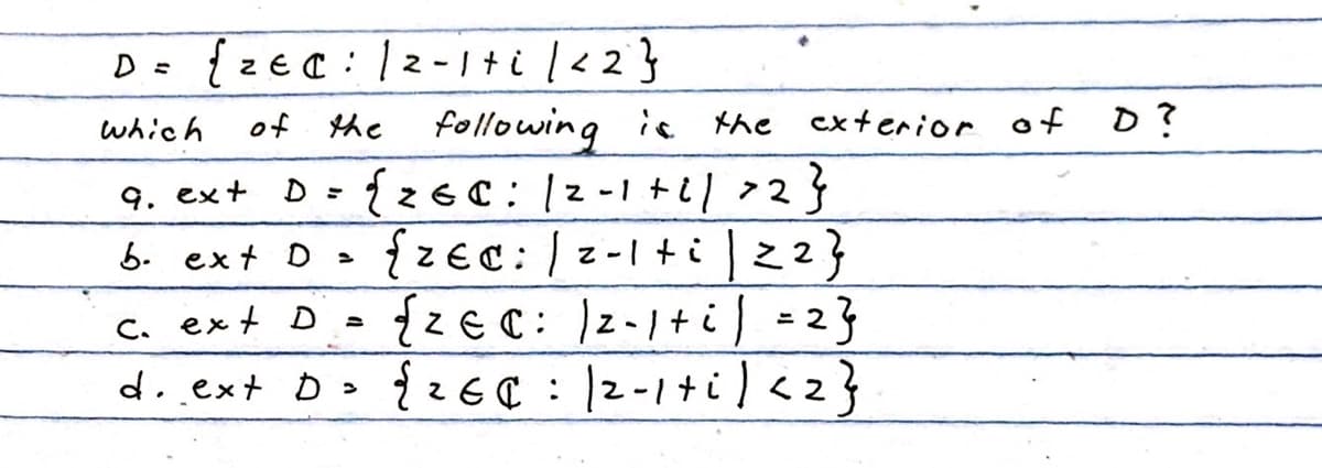 {zea: 12-1+i/<2}
of
the following is
the
9. ext
D = { 260: 12-1+2/>2}
b. ext D = {zec: /2-1+i|z2}
C. ext D
{Zec: /2-1 + i) = 2}
Z-
d. ext D >
{ 2 EC | 2-1 til <z
<2}
which
exterior of D?