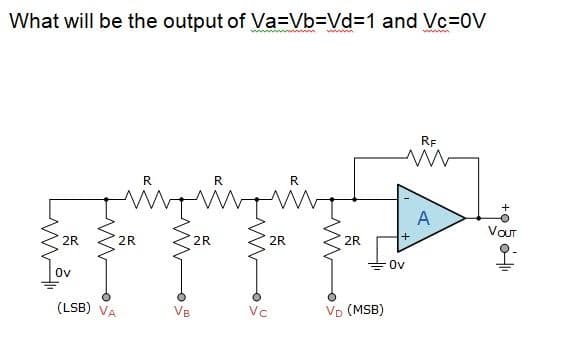 What will be the output of Va=Vb=DVd%3D1 and Vc=0V
RF
in
R
R
A
VOUT
2R
2R
2R
2R
2R
Ov
(LSB) VA
VB
Vo (MSB)
Vc
