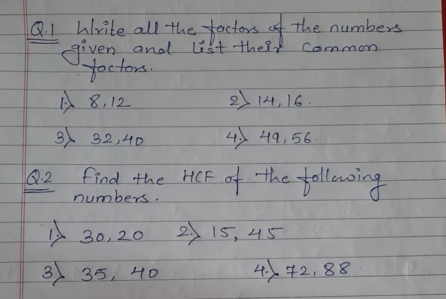 Q1 Write alU -the toctors the numbers
given, andl
Yoctors.
list their Cammon
A8.12
2 14,16.
3 32,40
4> 49,56.
Q2
numbers.
find the HCE of the falleasing
the HCF of the
30,20
2
15,45
3.
35, 40
4.%42,88
