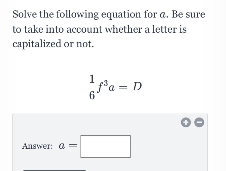 Solve the following equation for a. Be sure
to take into account whether a letter is
capitalized or not.
1
fa = D
Answer: a =
