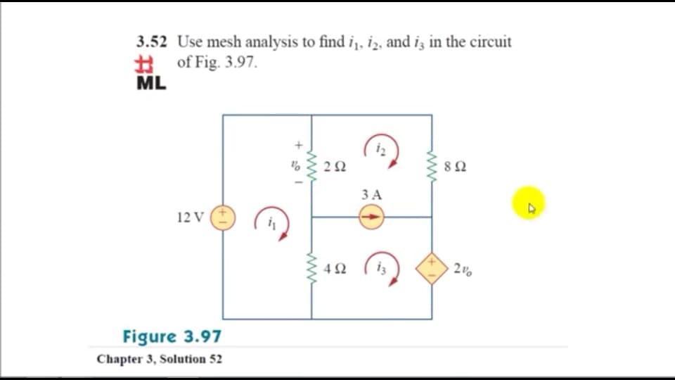 3.52 Use mesh analysis to find i,, iz, and iz in the circuit
# of Fig. 3.97.
ML
iz
ЗА
12 V
4Ω
i3
Figure 3.97
Chapter 3, Solution 52
2.
ww
ww

