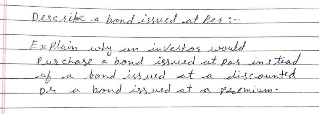 Describe.a
a bond issued at Pes:-
Explain why
investos would
Purchase a bond issued at pas instead
bond issued at a
bond issuued at a fdelmium.
un
liscounted
