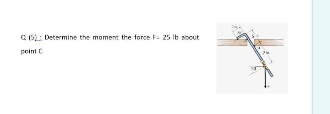 Q (5) : Determine the moment the force F= 25 lb about
3 in
5 in
point C
7 in.
50
