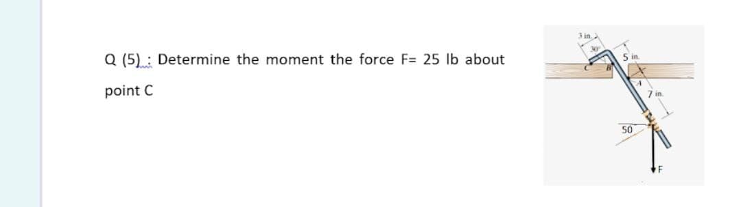Q (5): Determine the moment the force F= 25 lb about
5 in
point C
7 in
50
