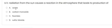 U.V. radiation from the sun causes a reaction in the atmosphere that leads to production of
O A ozope
OR corbon monoxide
OC fluorides
OD. sultur dioxide
