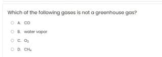 Which of the following gases is not a greenhouse gas?
O A CO
O B. water vopor
OC. O3
O D. CH
