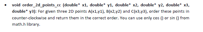 void order_2d_points_cc (double* x1, double* y1, double* x2, double* y2, double* x3,
double* y3): For given three 2D points A(x1,y1), B(x2,y2) and C(x3,y3), order these points in
counter-clockwise and return them in the correct order. You can use only cos () or sin () from
math.h library.
