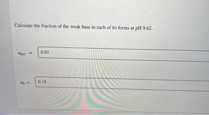 Calculate the fraction of the weak base in each of its forms at pH 9.62.
0.81
"BH =
ag =
0.19
