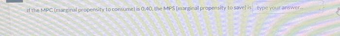 If the MPC (marginal propensity to consume) is 0.40, the MPS (marginal propensity to save) is type your answer...
www