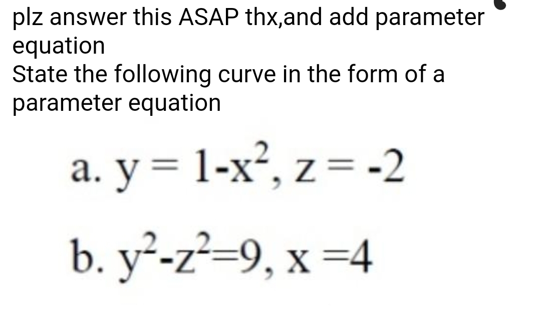plz answer this ASAP thx,and add parameter
equation
State the following curve in the form of a
parameter equation
a. y = 1-x², z = -2
b. y²-z²=9, x =4
