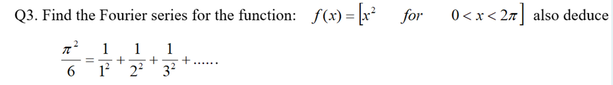 Q3. Find the Fourier series for the function: f(x) = [x² for
π²
1 1
+
1
+
6
1² 2² 3²
+
0<x<27] also deduce