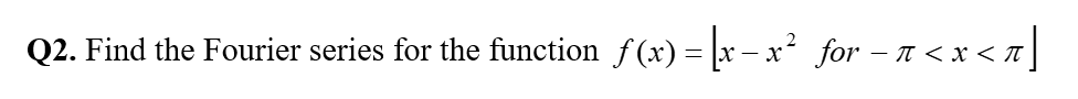 Q2. Find the Fourier series for the function f(x) = [x − x² for − π < x <
x < π]