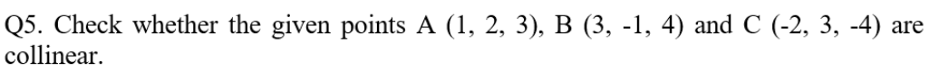 Q5. Check whether the given points A (1, 2, 3), B (3, -1, 4) and C (-2, 3, -4) are
collinear.