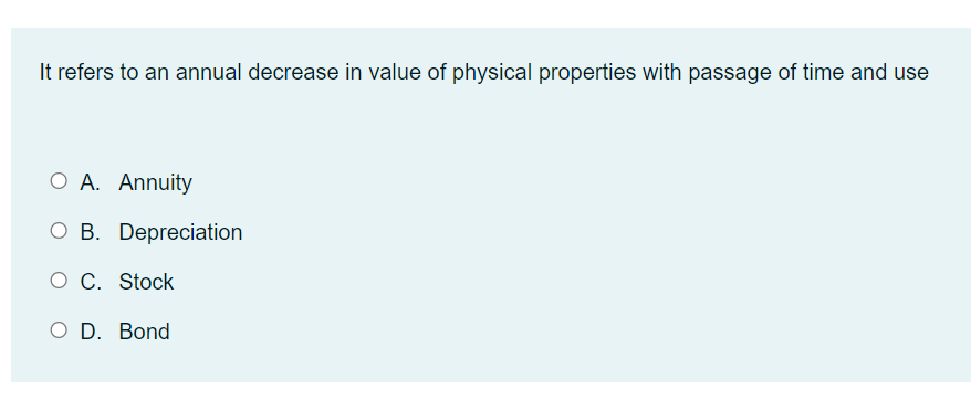 It refers to an annual decrease in value of physical properties with passage of time and use
O A. Annuity
O B. Depreciation
O C. Stock
O D. Bond
