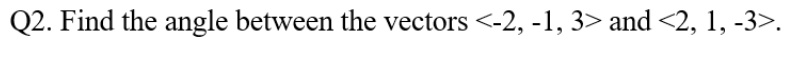 Q2. Find the angle between the vectors <-2, -1, 3> and <2, 1, -3>.