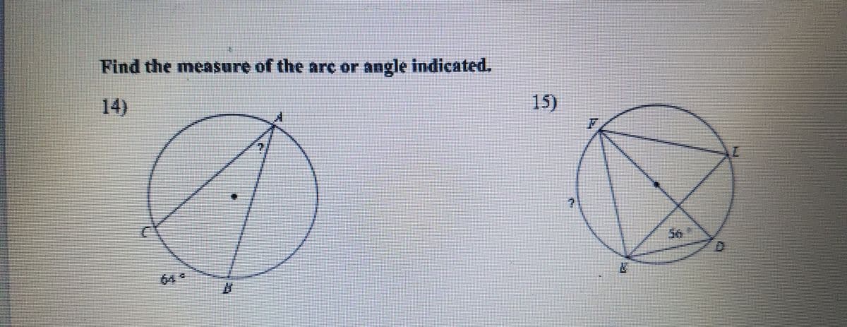 Find the measure of the are or angle indicated.
14)
15)
64 *
