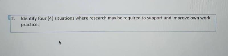 2.
Identify four (4) situations where research may be required to support and improve own work
practice: