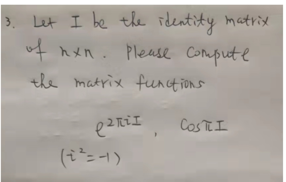 3.
Let I be the identity
matrix
of
hxn. Please Compute
the matrix funct ions
CosTe I
(ニー)
