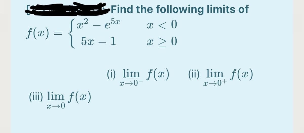 Find the following limits of
e5x
f(x)
x < 0
5x – 1
x > 0
(i) lim f(x)
(ii) lim f(x)
x→0+
x→0-
(iii) lim f(x)

