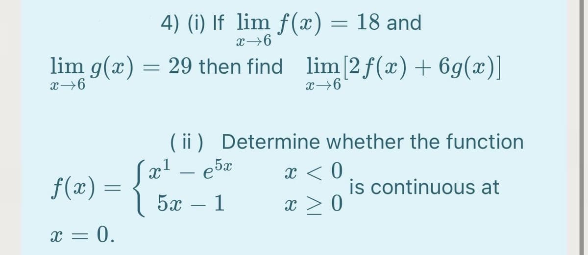 4) (i) If lim f(x) = 18 and
lim g(x)
= 29 then find
lim[2f(x) + 6g(x)]
( ii) Determine whether the function
x < 0
f(x) =
{
is continuous at
5x – 1
x > 0
x = 0.
