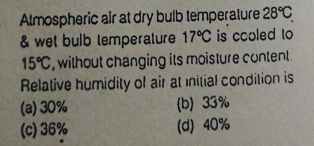 Almospheric air at dry bulb temperalure 28°C
& wet bulb temperature 17°C is ccoled to
15°C, without changing its moisture cuntent.
Relative humidity ol air at inilial condilion is
(a) 30%
(c) 36%
(b) 33%
(d) 40%
