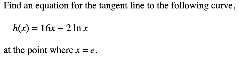 Find an equation for the tangent line to the following curve,
h(x) = 16x – 2 In x
at the point where x = e.
