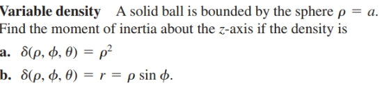 Variable density A solid ball is bounded by the sphere p = a.
Find the moment of inertia about the z-axis if the density is
a. 8(p, 4, 0) = p²
b. 8(p, 4, 0) =r = p sin p.
