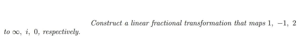 Construct a linear fractional transformation that maps 1, -1, 2
to o, i, 0, respectively.
