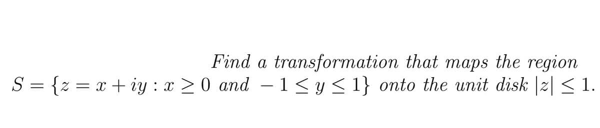 Find a transformation that maps the region
S = {z = x + iy : x > 0 and – 1< y < 1} onto the unit disk |z| < 1.
-
