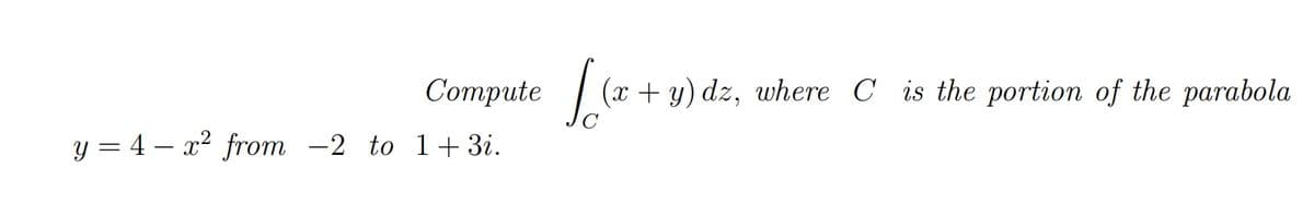 Соmpute
(x + y) dz, where C is the portion of the parabola
y = 4 – x² from -2 to 1+3i.
