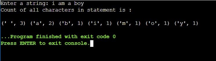 Enter a string: i am a boy
Count of all characters in statement is :
('', 3) ('a', 2) ('b', 1) ('i', 1) ('m', 1) ('o', 1) ('y', 1)
...Program finished with exit code 0
Press ENTER to exit console.
