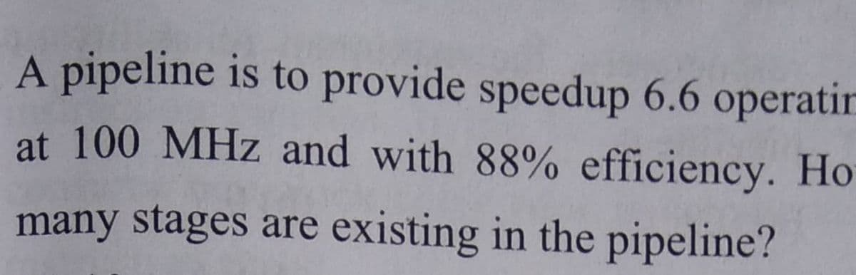 A pipeline is to provide speedup 6.6 operatir
at 100 MHz and with 88% efficiency. Ho
many stages are existing in the pipeline?
