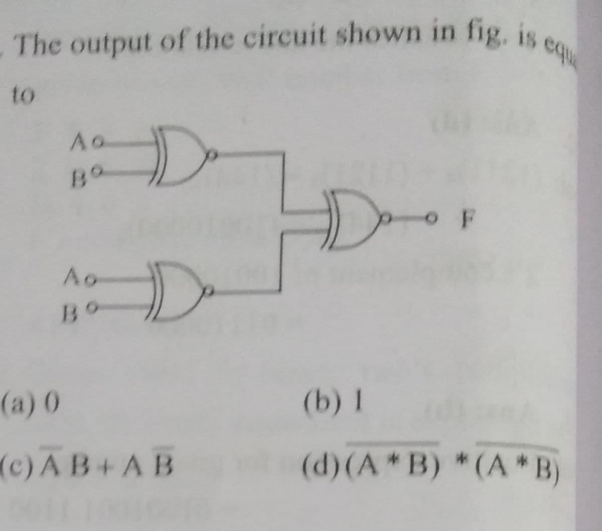 equ
The output of the circuit shown in fig, is
to
Ao
D-
D.
O F
Ao
Bo
(a) ()
(b) 1
(c)A B+AB
(d)(A*B) *(A *B)
