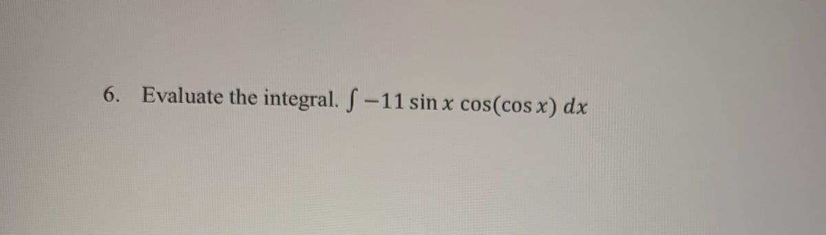 6. Evaluate the integral. S-11 sin x cos(cos x) dx
