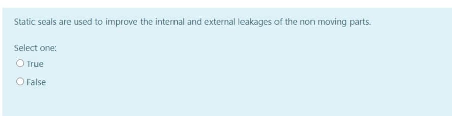 Static seals are used to improve the internal and external leakages of the non moving parts.
Select one:
O True
O False
