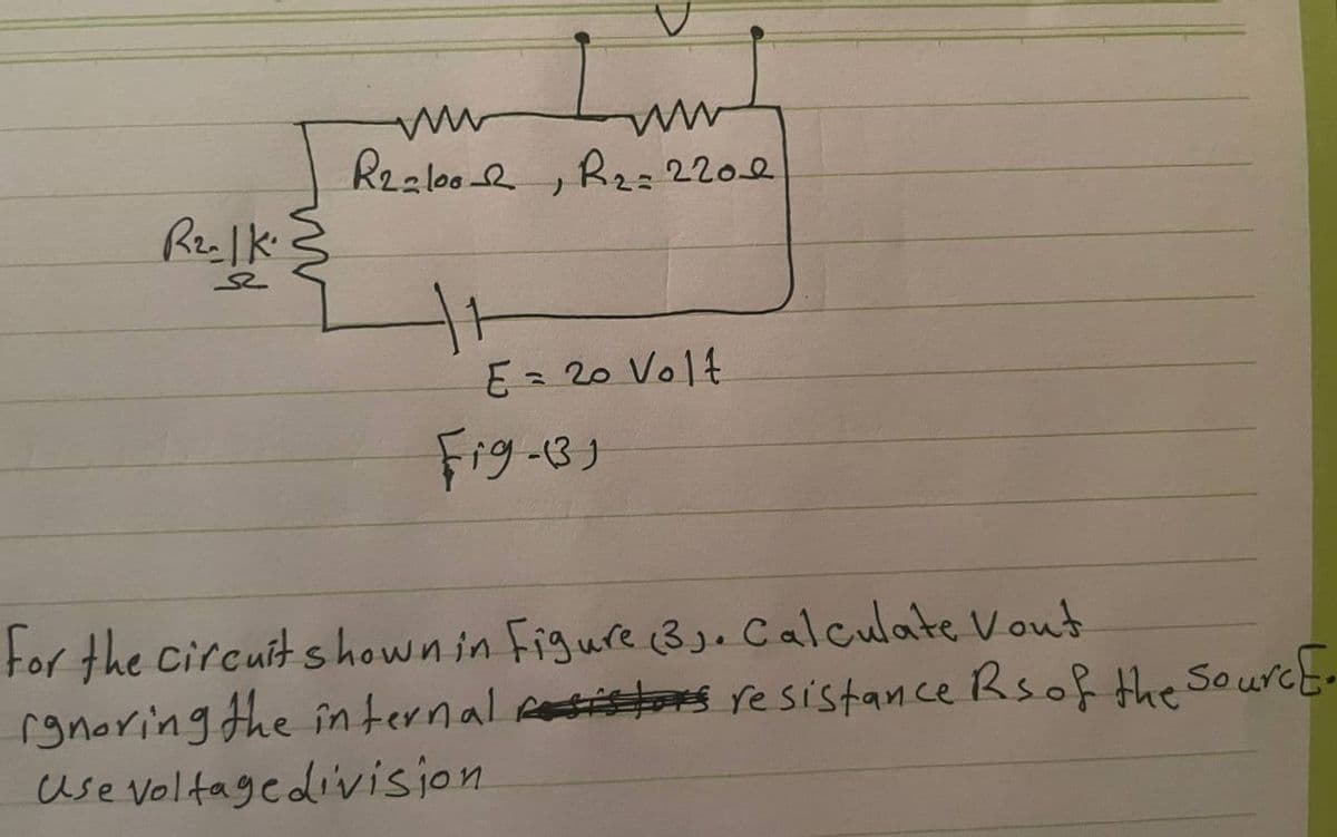 R₂- | K
S
²
Lum
R2=100-2, R₂=2202
E = 20 Volt
Fig-13)
for the circuit shown in Figure (3). Calculate Vout
ignoring the internal resistors resistance Rs of the Sourc E.
use voltage division