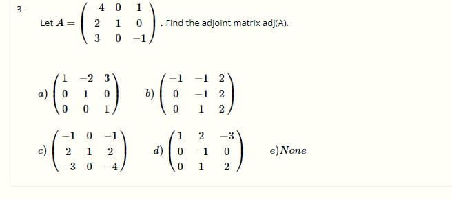 3-
-4 0
1
Let A =
2
1
. Find the adjoint matrix adj(A).
-1
1
-2 3
-1
-1 2
a)
1
b)
-1 2
1.
1
-1 0
-1
1
-3
c)
d) |0
0 1
2
1
2
-1
e)None
-3 0
2
