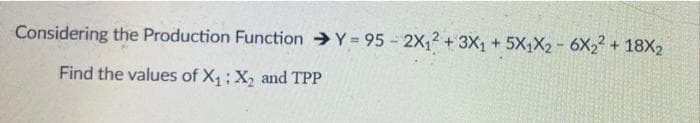 Considering the Production Function Y = 95 - 2X,2 + 3X, + 5X,X2 - 6X22 + 18X2
Find the values of X1:X, and TPP

