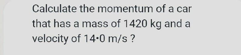 Calculate the momentum of a car
that has a mass of 1420 kg and a
velocity of 14.0 m/s ?
