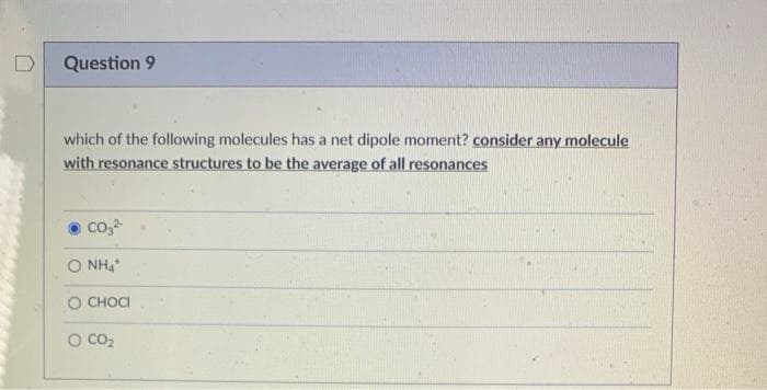 Question 9
which of the following molecules has a net dipole moment? consider any molecule
with resonance structures to be the average of all resonances
co,2
O NH4
O CHOCI
CO2
