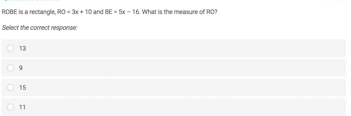 ROBE is a rectangle, RO = 3x + 10 and BE = 5x - 16. What is the measure of RO?
Select the correct response:
13
9.
15
11
