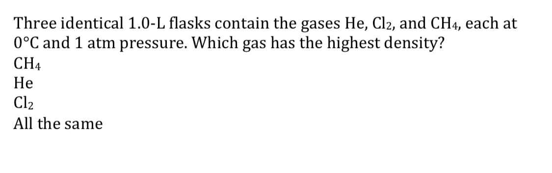 Three identical 1.0-L flasks contain the gases He, Cl2, and CH4, each at
0°C and 1 atm pressure. Which gas has the highest density?
CH4
Не
Cl2
All the same
