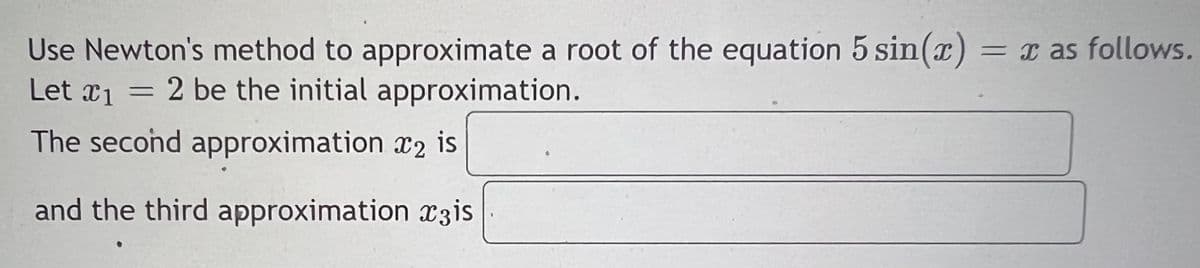 Use Newton's method to approximate a root of the equation 5 sin(r) = I as follows.
Let æ1 = 2 be the initial approximation.
The second approximation r2 is
and the third approximation x3is
