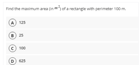 Find the maximum area (in m of a rectangle with perimeter 100 m.
A) 125
B) 25
c) 100
D) 625

