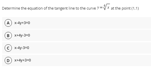 Determine the equation of the tangent line to the curve y=i
at the point (1,1)
А) х-4y+3-0
B) x+4y-3=0
с) х-4y-3-0
x+4y+3=0
