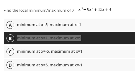 Find the local minimum/maximum of y =x³ – 9x²+ 15x+4
A minimum at x=5, maximum at x=1
B) minimum at x=1, maximum at x=5
minimum at x=-5, maximum at x=1
minimum at x=5, maximum at x=-1
