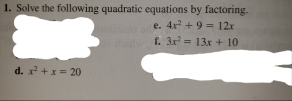 1. Solve the following quadratic equations by factoring.
e. 4x2 + 9 = 12x
ux
f. 3x2 = 13x + 10
%3D
d. x + x = 20
