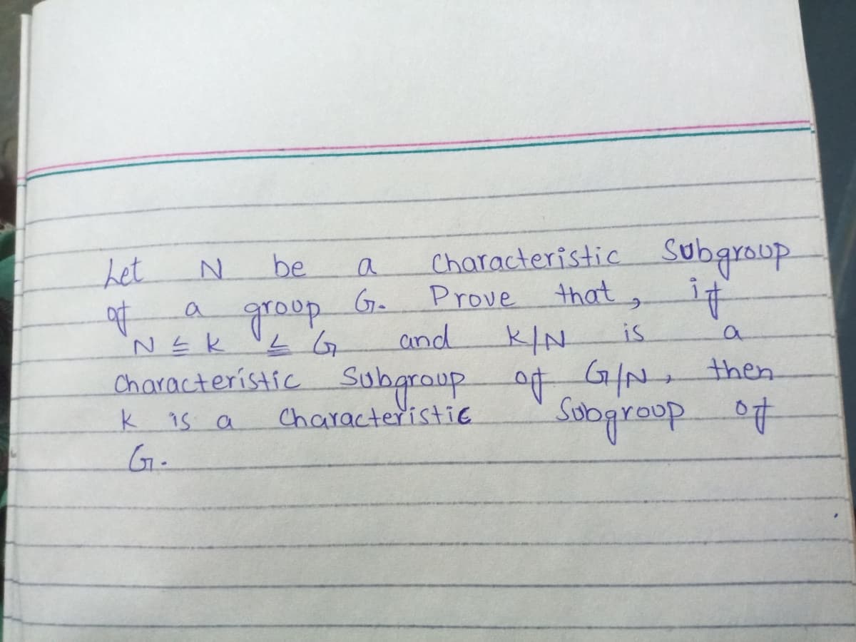 Characteristic Subgroup
Prove that,
be
Let.
ofa
a
groop
G.
and
is
Characterístíc Subgraup
Characteristie.
o76/-then.
Soopirasp
of
k
15 a
