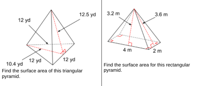 12.5 yd
3.2 m
3.6 m
12 yd
4 m
2 m
12 yd
12 yd
10.4 yd
Find the surface area for this rectangular
pyramid.
Find the surface area of this triangular
pyramid.
