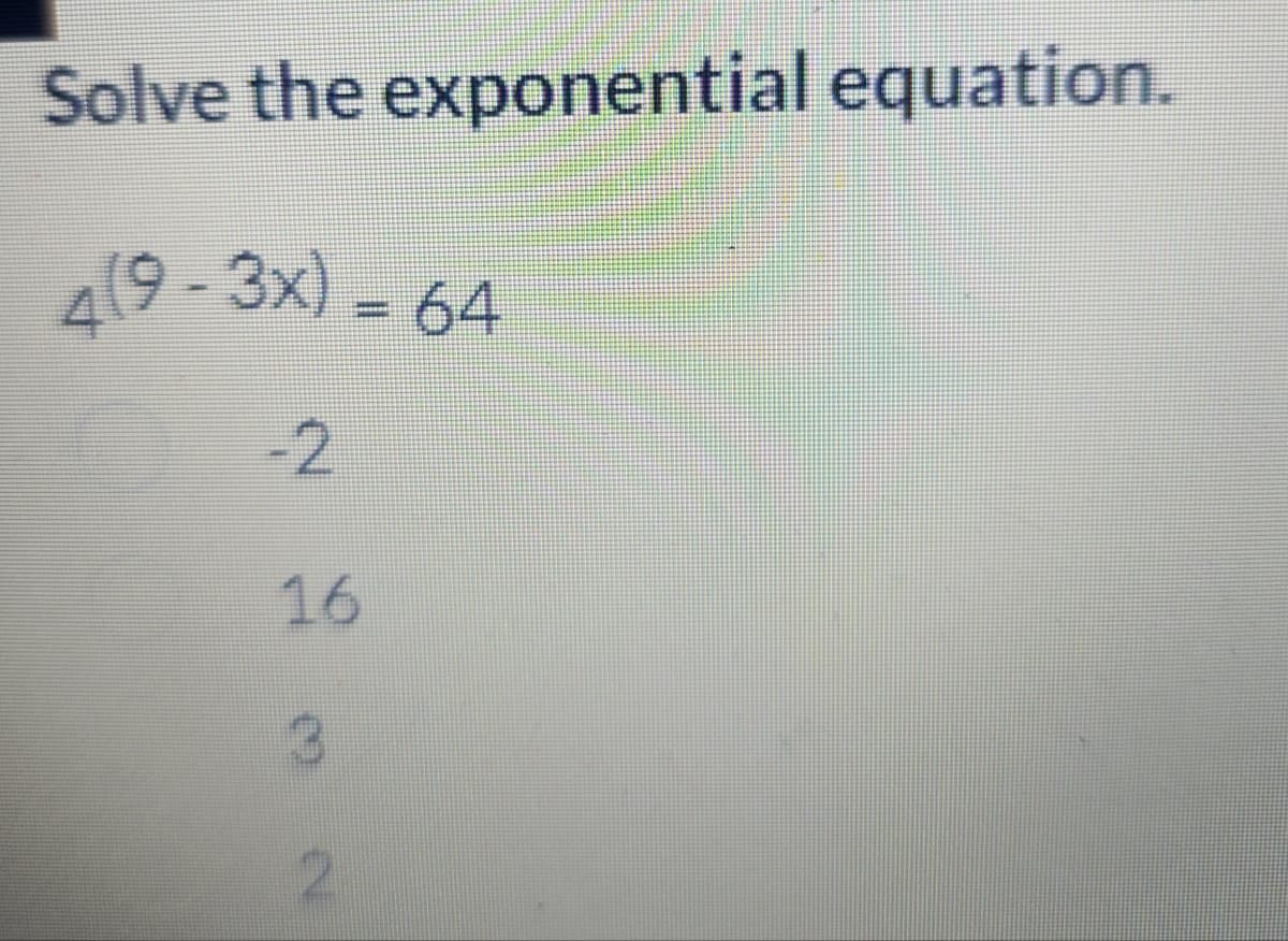 Solve the exponential equation.
49-3x) = 64
-2
16
